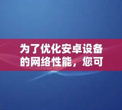 为了优化安卓设备的网络性能，您可以按照以下步骤选择和使用网络加速工具
