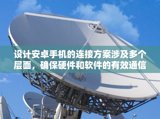 设计安卓手机的连接方案涉及多个层面,确保硬件和软件的有效通信。以下是对各个连接部分的详细分析和总结