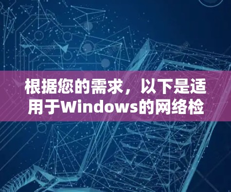 根据您的需求,以下是适用于Windows的网络检测工具的推荐