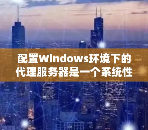 配置Windows环境下的代理服务器是一个系统性的过程,以下是详细的步骤指南,帮助您顺利完成配置