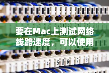 要在Mac上测试网络线路速度,可以使用多种工具来帮助分析和测量网络性能。以下是几种常用的工具和方法