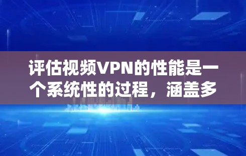 评估视频VPN的性能是一个系统性的过程,涵盖多个关键方面。以下是对视频VPN性能评估的总结和建议