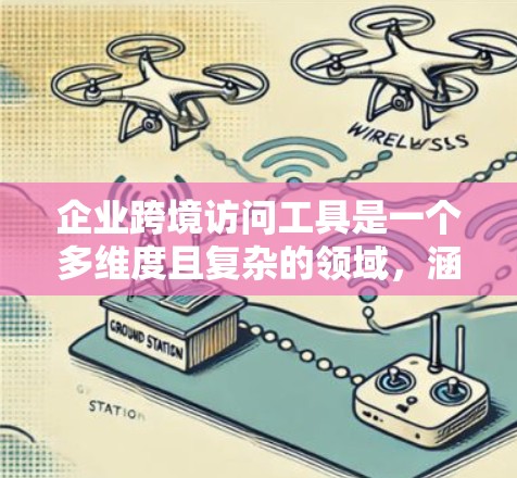 企业跨境访问工具是一个多维度且复杂的领域,涵盖了网络安全、数据管理、合规、运营等多个方面。以下是对这些工具的分类和选择建议,帮助企业构建一个全面的跨境访问解决方案