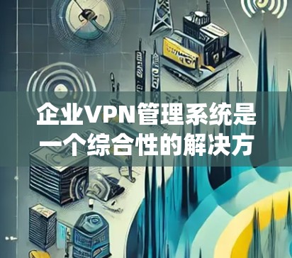 企业VPN管理系统是一个综合性的解决方案,旨在为公司提供安全、灵活的远程访问能力,同时保护内部网络不受外部威胁。以下是对企业VPN管理系统的详细分析和总结