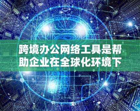 跨境办公网络工具是帮助企业在全球化环境下高效协作和管理的关键。以下是根据具体需求和挑战整理的解决方案