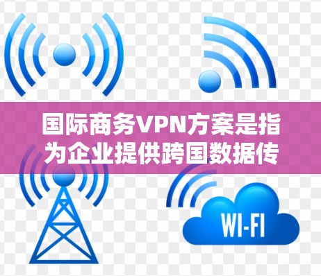 国际商务VPN方案是指为企业提供跨国数据传输和网络安全服务的解决方案,主要用于保护敏感数据,确保网络安全,避免数据泄露,同时提供稳定的网络连接。以下是国际商务VPN方案的主要组成部分和考虑因素