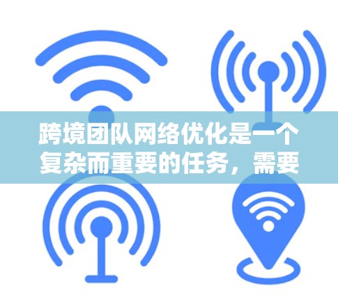 跨境团队网络优化是一个复杂而重要的任务,需要从多个方面进行综合考虑和实施。以下是一个有条理的步骤指南,帮助您有效优化跨境团队的网络性能