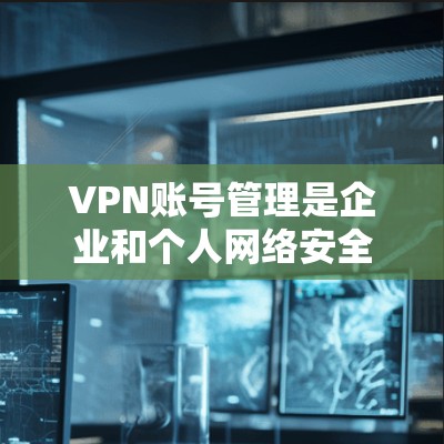 VPN账号管理是企业和个人网络安全的重要组成部分,尤其是在多用户共享网络环境下,如何合理分配和管理VPN账号,直接影响网络安全和管理效率。以下是一些常用的VPN账号管理方法和建议