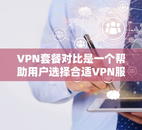 VPN套餐对比是一个帮助用户选择合适VPN服务的重要工具。以下是对比分析