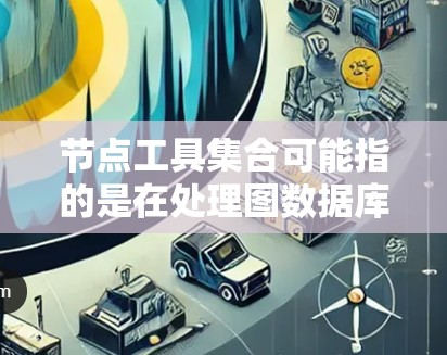 节点工具集合可能指的是在处理图数据库或其他节点数据时的一系列工具和技术。以下是一些常见的节点工具和技术的分类 节点工具集合可能指的是在处理图数据库或其他节点数据时的一系列工具和技术。以下是一些常见的节点工具和技术的分类