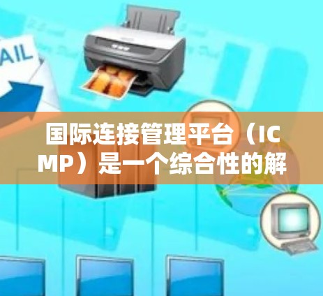 国际连接管理平台(ICMP)是一个综合性的解决方案,旨在帮助企业在全球化的环境中高效、安全地管理跨国连接。以下是对国际连接管理平台的详细分析