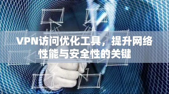 VPN访问优化工具,提升网络性能与安全性的关键