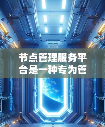 节点管理服务平台是一种专为管理和监控网络节点(如路由器、防火墙、服务器等)设计的软件或服务平台。它通常提供一系列功能,包括但不限于