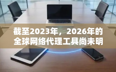 截至2023年,2026年的全球网络代理工具尚未明确存在,但可以通过当前技术发展趋势推测未来可能出现的变化和创新。以下是一些可能的技术方向和发展趋势,供你参考