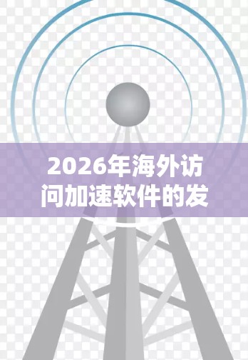 2026年海外访问加速软件的发展可以从以下几个方面进行详细分析