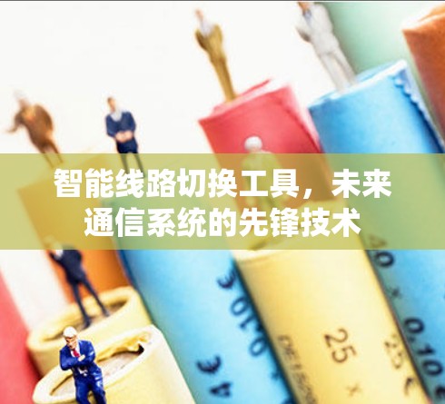 智能线路切换工具,未来通信系统的先锋技术