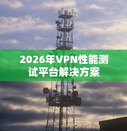 2026年VPN性能测试平台解决方案 2026年VPN性能测试平台解决方案
