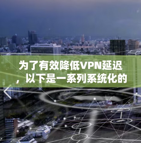 为了有效降低VPN延迟,以下是一系列系统化的优化方案,涵盖多个关键领域,帮助您全面解决问题