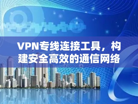 VPN专线连接工具,构建安全高效的通信网络