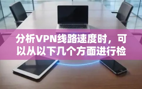 分析VPN线路速度时,可以从以下几个方面进行检查和优化
