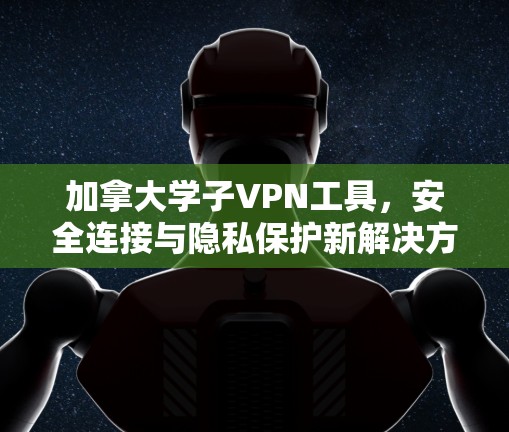 加拿大学子VPN工具,安全连接与隐私保护新解决方案