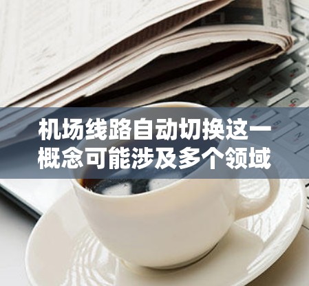 机场线路自动切换这一概念可能涉及多个领域,具体含义取决于上下文。以下是一些可能的解释和应用场景