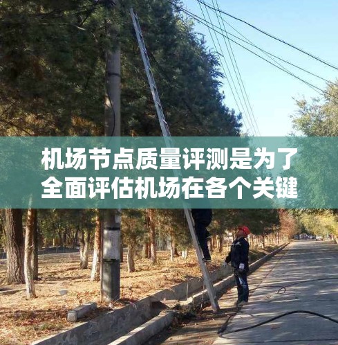 机场节点质量评测是为了全面评估机场在各个关键环节的运营效率、服务质量和安全水平的重要工具。以下是对机场节点质量评测的详细分析