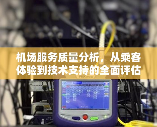 机场服务质量分析,从乘客体验到技术支持的全面评估