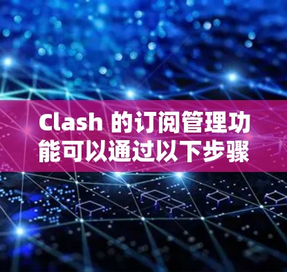Clash 的订阅管理功能可以通过以下步骤进行