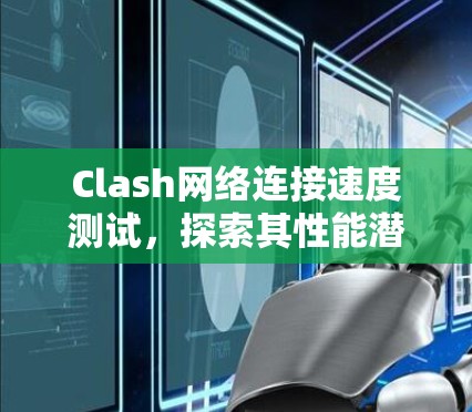 Clash网络连接速度测试,探索其性能潜力 Clash网络连接速度测试,探索其性能潜力