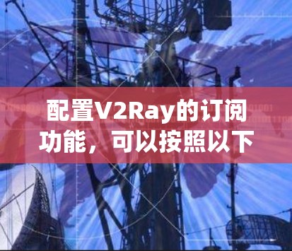 配置V2Ray的订阅功能,可以按照以下步骤进行