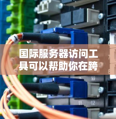 国际服务器访问工具可以帮助你在跨国环境中管理和访问服务器资源。以下是一些常用的工具和方法