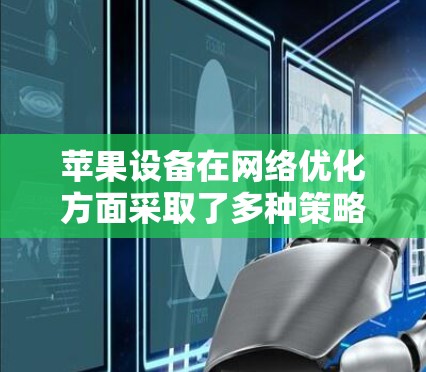 苹果设备在网络优化方面采取了多种策略,涵盖Wi-Fi和Cellular网络的优化,以提升性能和用户体验。以下是对这些优化措施的详细说明