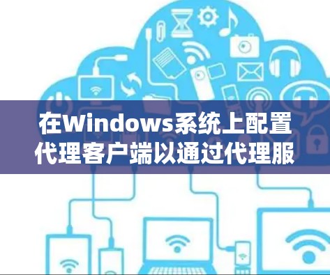 在Windows系统上配置代理客户端以通过代理服务器访问外部网络资源,可以按照以下步骤进行