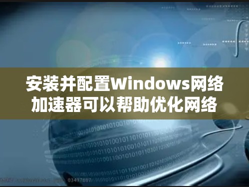 安装并配置Windows网络加速器可以帮助优化网络性能,提升视频流和文件下载速度。以下是针对不同需求的优化方案