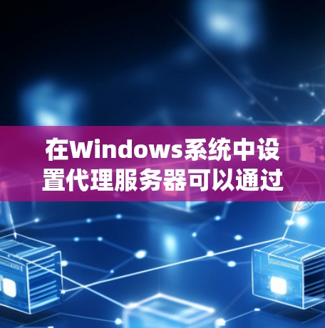 在Windows系统中设置代理服务器可以通过多种方法实现,以下是一些常用的方法
