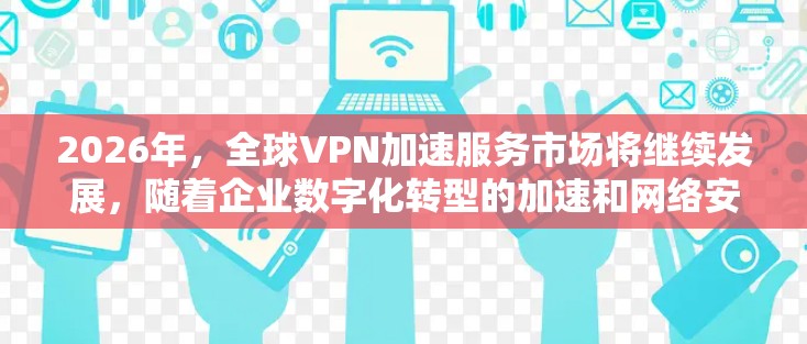 2026年,全球VPN加速服务市场将继续发展,随着企业数字化转型的加速和网络安全威胁的增加,VPN服务的需求将进一步增长。以下是一些关于2026年全球VPN加速服务的可能趋势和发展方向