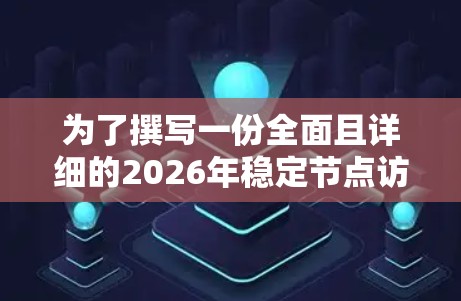 为了撰写一份全面且详细的2026年稳定节点访问软件技术文档,可以按照以下结构进行组织和编写