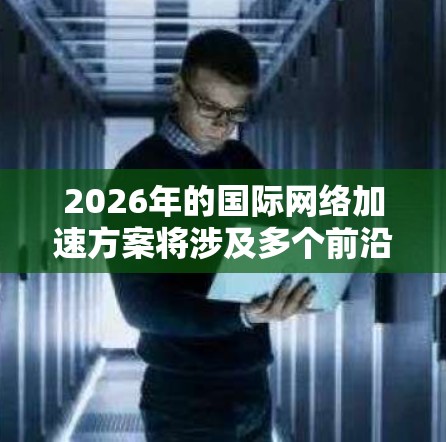 2026年的国际网络加速方案将涉及多个前沿技术和创新方向,以应对不断增长的数据流量和用户需求。以下是一些可能的技术和策略方向