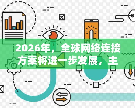 2026年,全球网络连接方案将进一步发展,主要以技术创新、绿色网络建设和全球互联互通为核心。以下是一些可能的技术和趋势方向