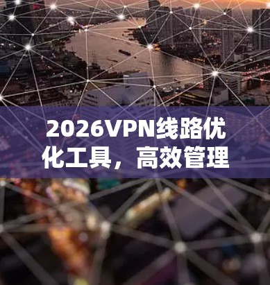 2026VPN线路优化工具,高效管理与性能提升
