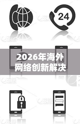 2026年海外网络创新解决方案,技术与全球联通