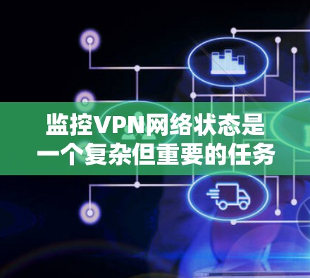 监控VPN网络状态是一个复杂但重要的任务,涉及多个方面。以下是对监控VPN网络状态的详细分析和总结