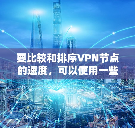要比较和排序VPN节点的速度,可以使用一些专门的工具或方法。以下是一些常用的工具和方法