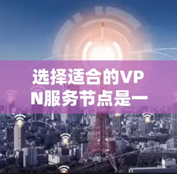 选择适合的VPN服务节点是一个综合性的任务,需要从多个维度进行评估。以下是一个有条理的筛选方法,帮助您找到最适合的VPN节点