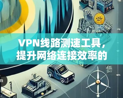 VPN线路测速工具,提升网络连接效率的秘密武器