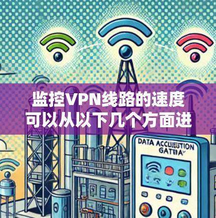 监控VPN线路的速度可以从以下几个方面进行