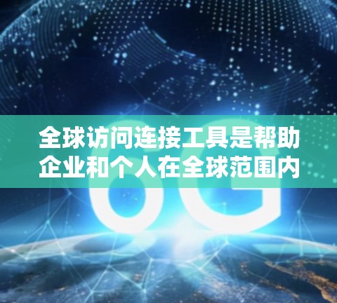 全球访问连接工具是帮助企业和个人在全球范围内高效、安全地访问资源和数据的关键。以下是一些常用的全球访问连接工具及其适用场景的详细说明