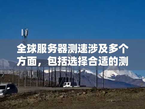 全球服务器测速涉及多个方面,包括选择合适的测速工具、明确测速目标、处理数据分析以及可能的自动化和监控。以下是对这一过程的详细分步说明