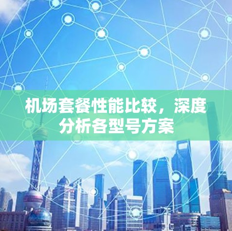 机场套餐性能比较,深度分析各型号方案